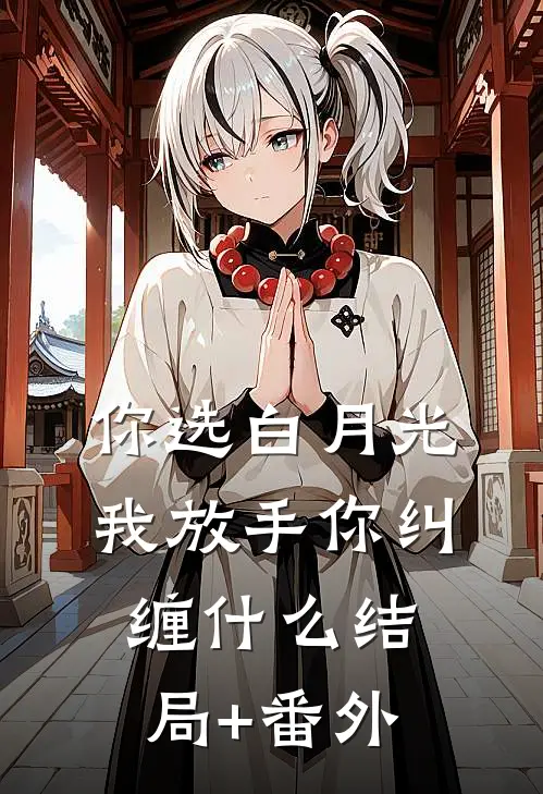 你选白月光，我放手你纠缠什么结局+番外