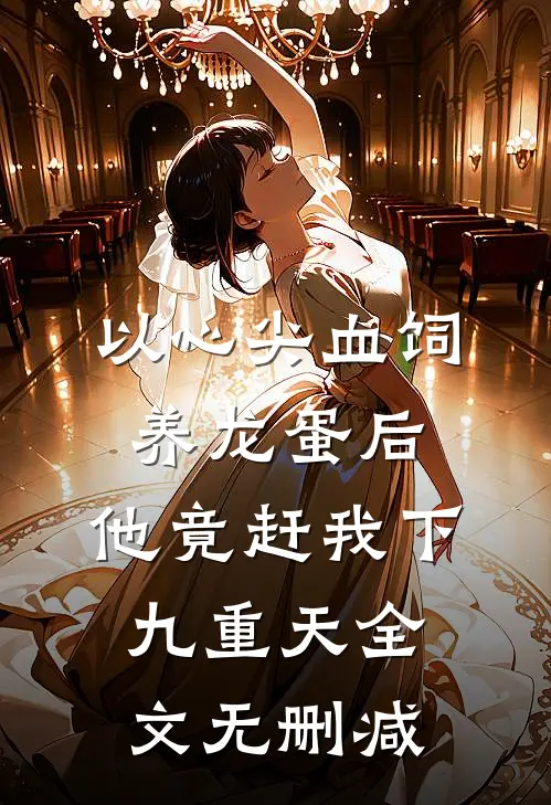 以心尖血饲养龙蛋后，他竟赶我下九重天全文无删减