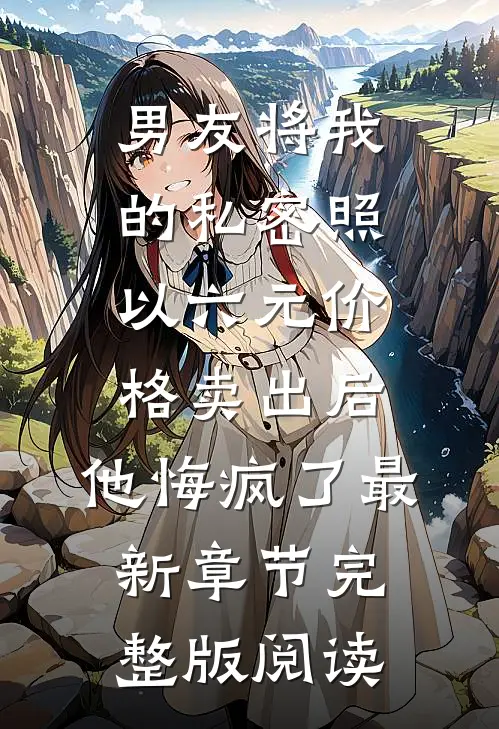 男友将我的私密照以六元价格卖出后，他悔疯了最新章节完整版阅读