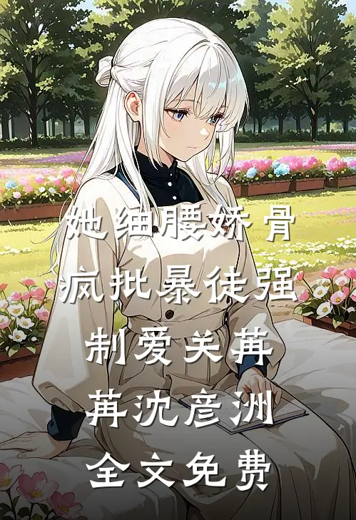 她细腰娇骨，疯批暴徒强制爱关苒苒沈彦洲全文免费