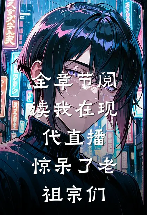 全章节阅读我在现代直播，惊呆了老祖宗们