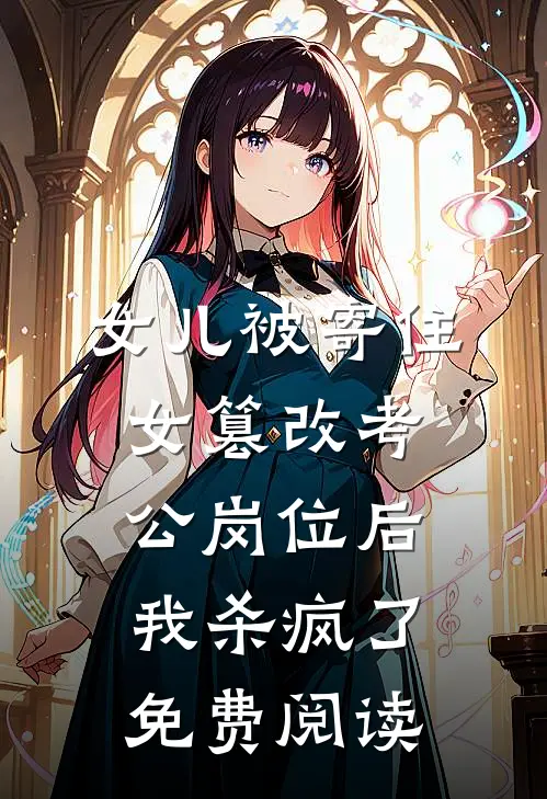 女儿被寄住女篡改考公岗位后，我杀疯了免费阅读