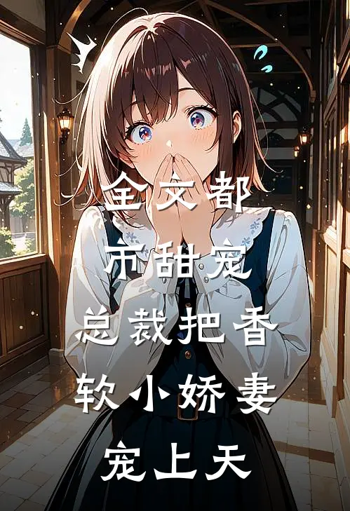 全文都市甜宠:总裁把香软小娇妻宠上天