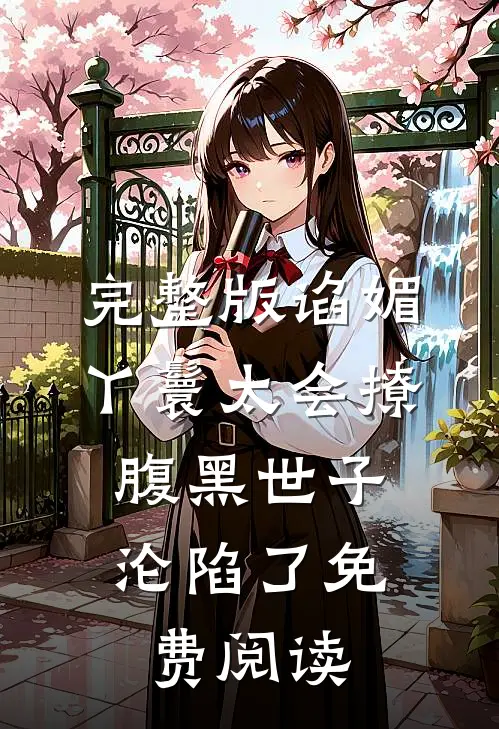 完整版谄媚丫鬟太会撩,腹黑世子沦陷了免费阅读