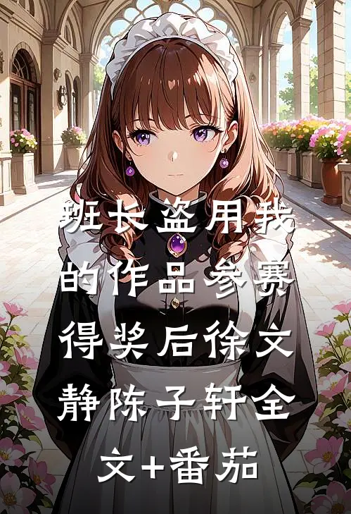 班长盗用我的作品参赛得奖后徐文静陈子轩全文+番茄