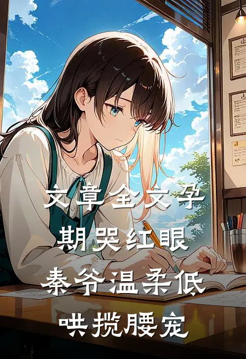 文章全文孕期哭红眼，秦爷温柔低哄揽腰宠