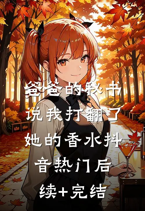 爸爸的秘书说我打翻了她的香水抖音热门后续+完结