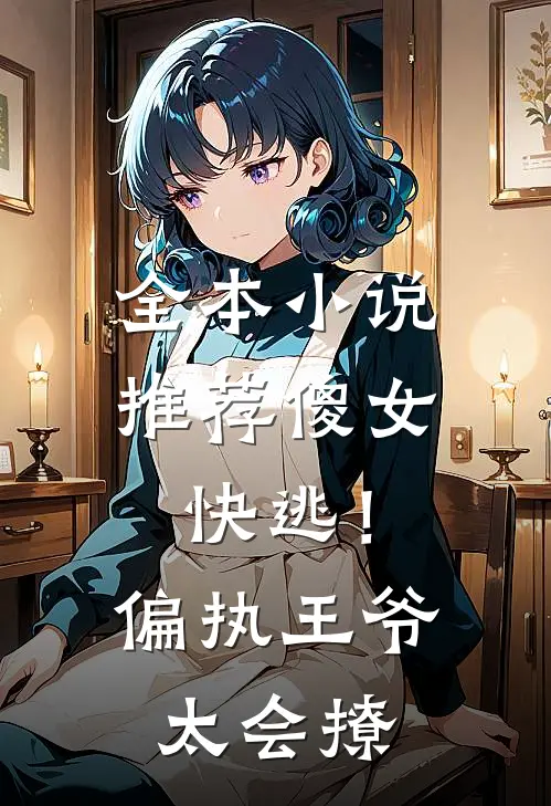 全本小说推荐傻女快逃！偏执王爷太会撩