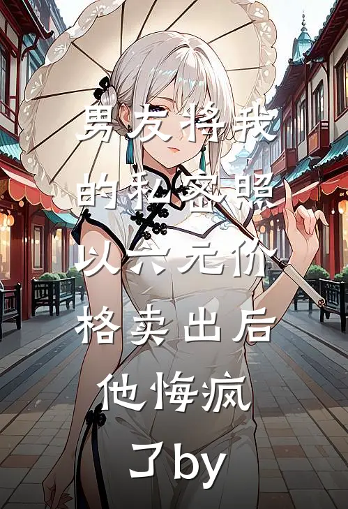 男友将我的私密照以六元价格卖出后，他悔疯了by