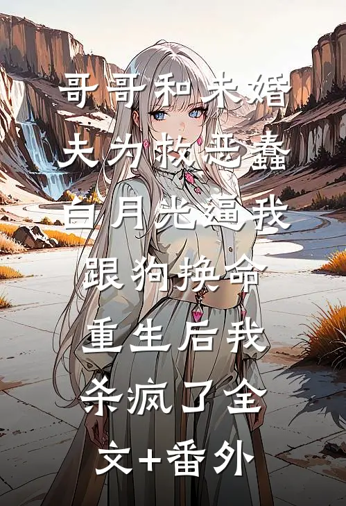 哥哥和未婚夫为救恶蠢白月光逼我跟狗换命，重生后我杀疯了全文+番外
