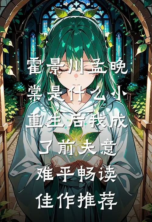 霍景川孟晚棠是什么小重生后我成了前夫意难平畅读佳作推荐