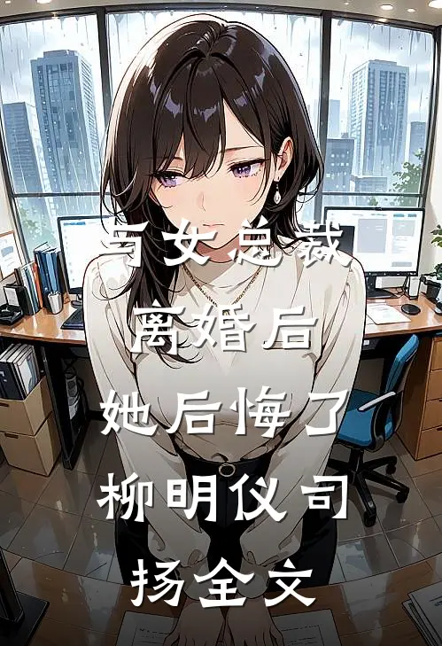 与女总裁离婚后，她后悔了柳明仪司扬全文