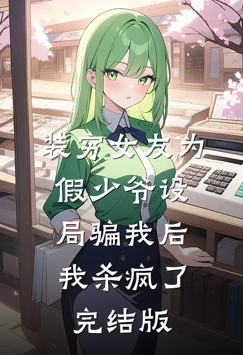 装穷女友为假少爷设局骗我后，我杀疯了完结版