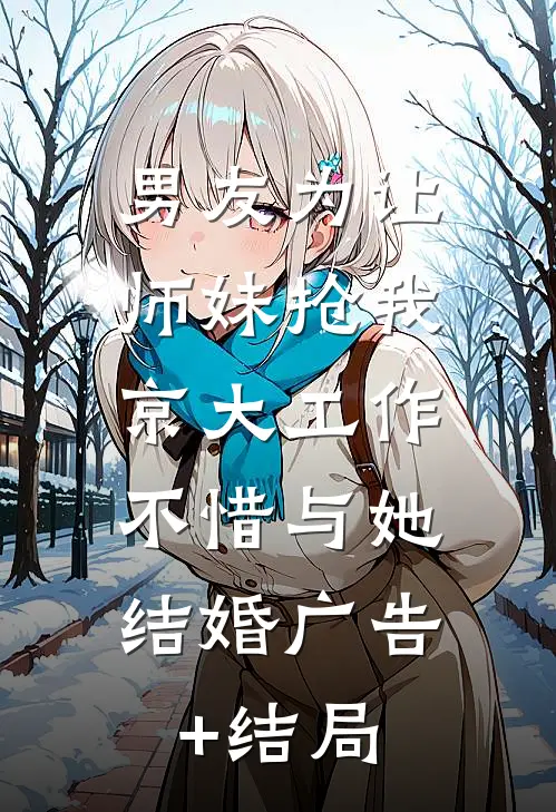 男友为让师妹抢我京大工作，不惜与她结婚广告+结局