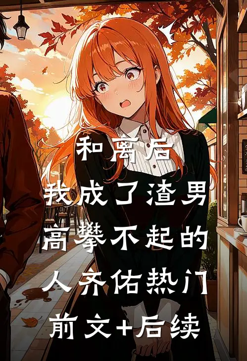 和离后，我成了渣男高攀不起的人齐佑热门前文+后续