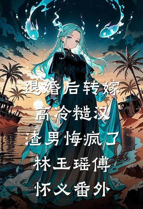 退婚后转嫁高冷糙汉，渣男悔疯了林玉瑶傅怀义番外