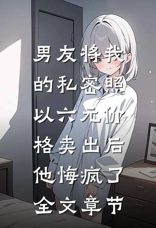 男友将我的私密照以六元价格卖出后，他悔疯了全文章节