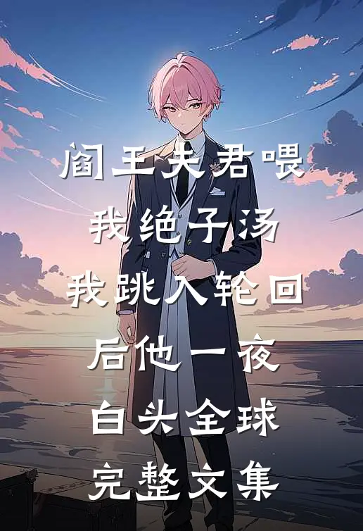 阎王夫君喂我绝子汤，我跳入轮回后他一夜白头全球完整文集