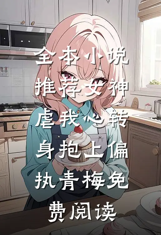 全本小说推荐女神虐我心转身抱上偏执青梅免费阅读