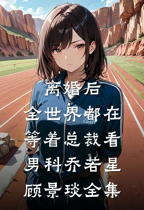 离婚后，全世界都在等着总裁看男科乔若星顾景琰全集