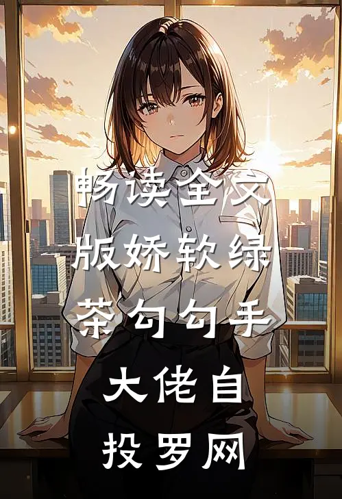 畅读全文版娇软绿茶勾勾手，大佬自投罗网