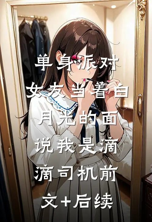 单身派对，女友当着白月光的面说我是滴滴司机前文+后续