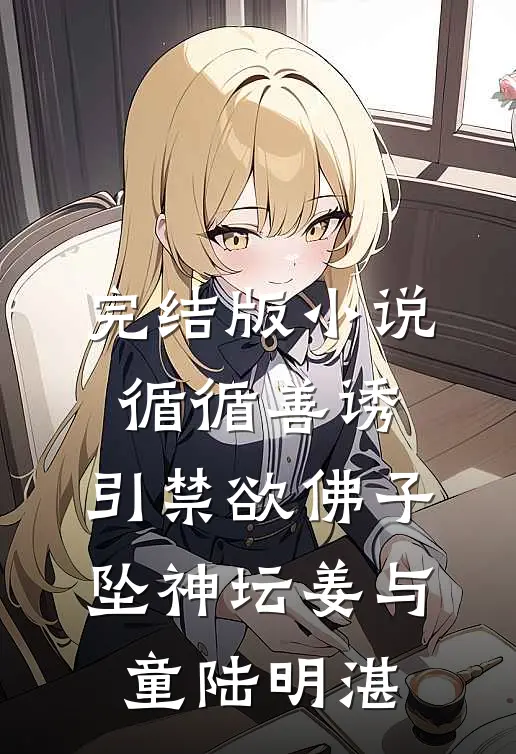 完结版小说循循善诱，引禁欲佛子坠神坛姜与童陆明湛