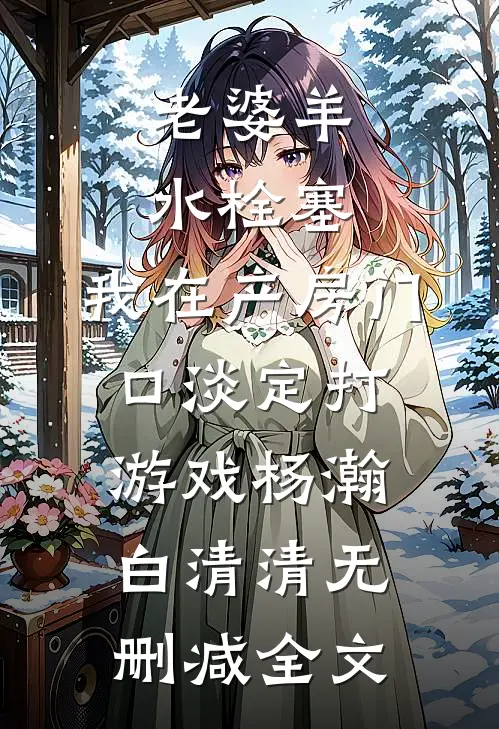 老婆羊水栓塞，我在产房门口淡定打游戏杨瀚白清清无删减全文