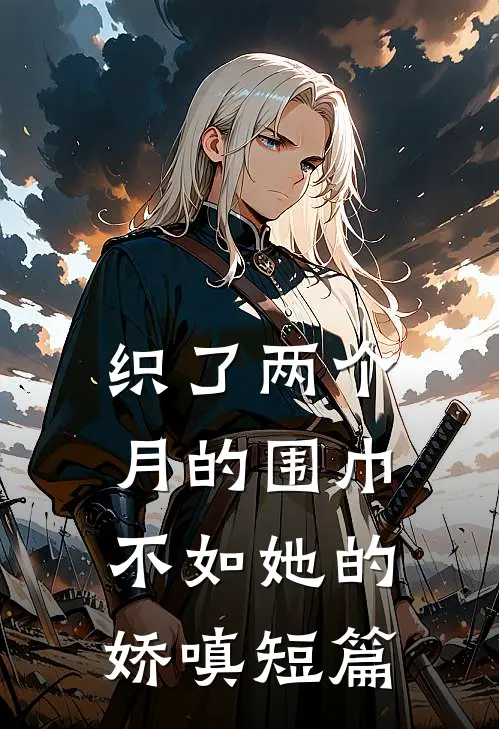 织了两个月的围巾，不如她的娇嗔短篇