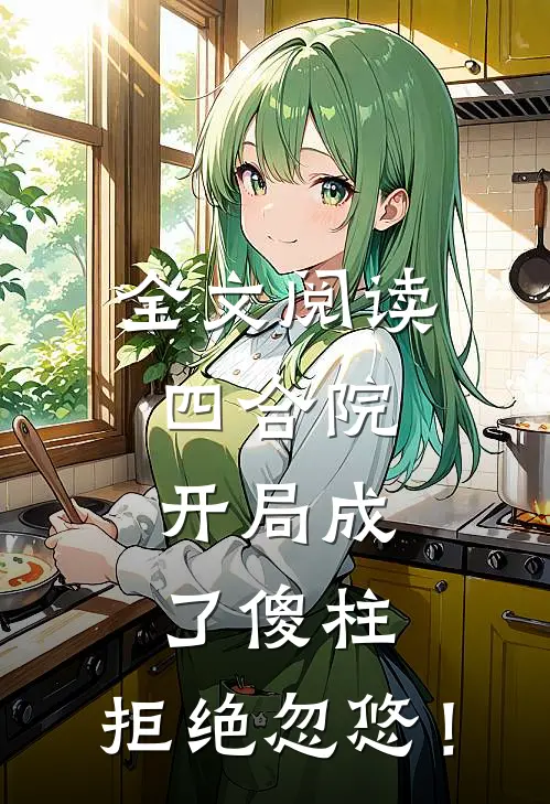 全文阅读四合院，开局成了傻柱，拒绝忽悠！