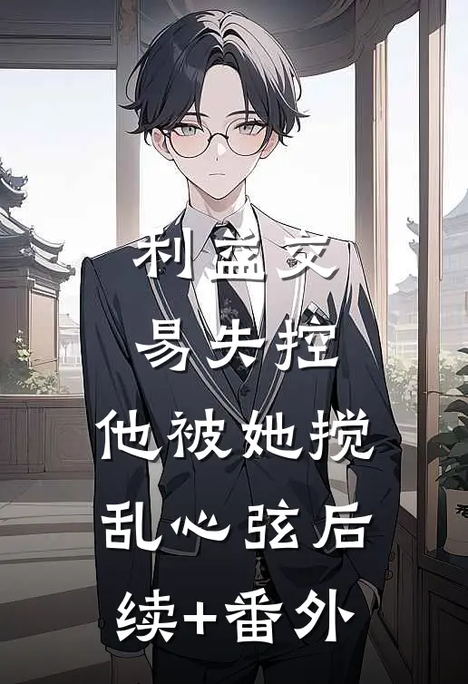 利益交易失控，他被她搅乱心弦后续+番外