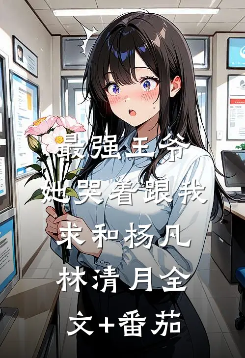 最强王爷：她哭着跟我求和杨凡林清月全文+番茄