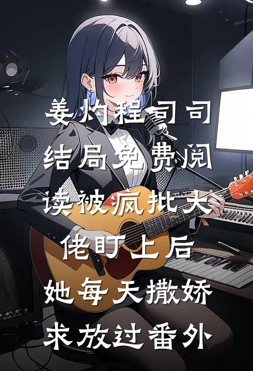 姜灼程司司结局免费阅读被疯批大佬盯上后，她每天撒娇求放过番外
