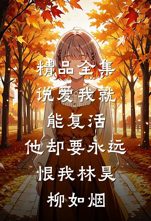 精品全集说爱我就能复活,他却要永远恨我(林昊,柳如烟)