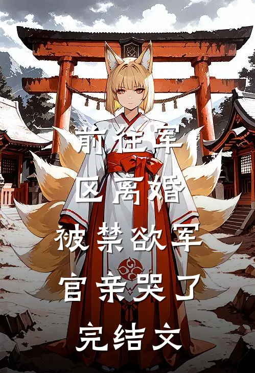 前往军区离婚，被禁欲军官亲哭了完结文