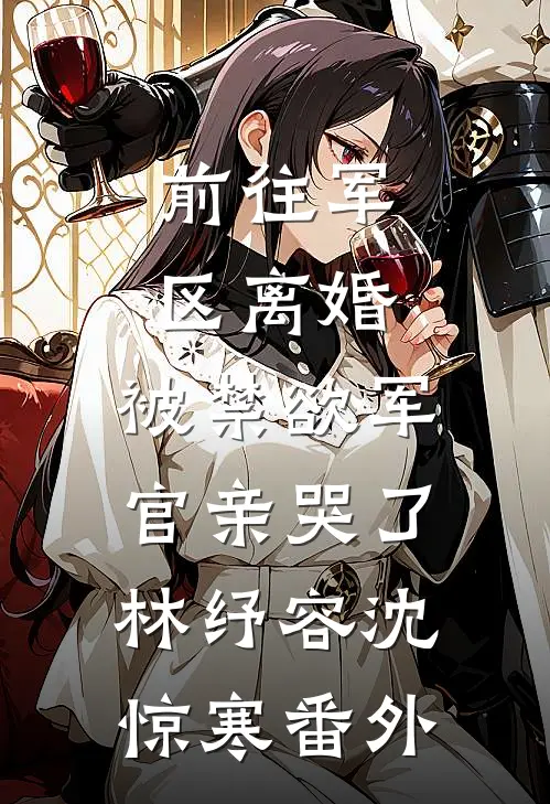 前往军区离婚，被禁欲军官亲哭了林纾容沈惊寒番外