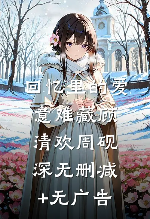 回忆里的爱意难藏顾清欢周砚深无删减+无广告