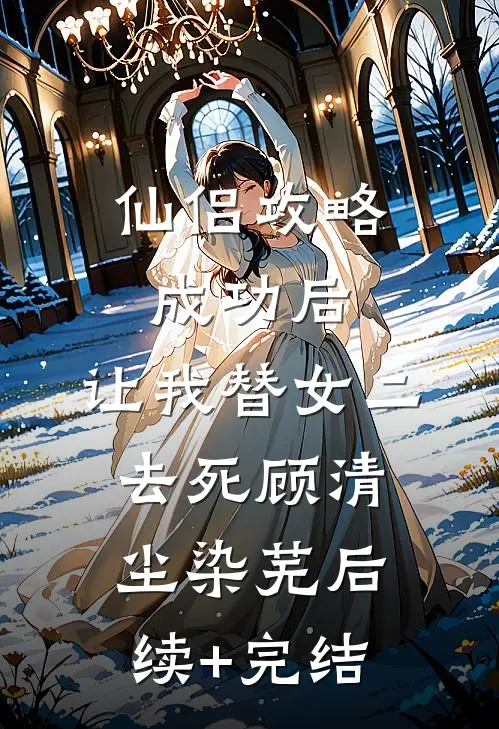 仙侣攻略成功后，让我替女二去死顾清尘染芜后续+完结