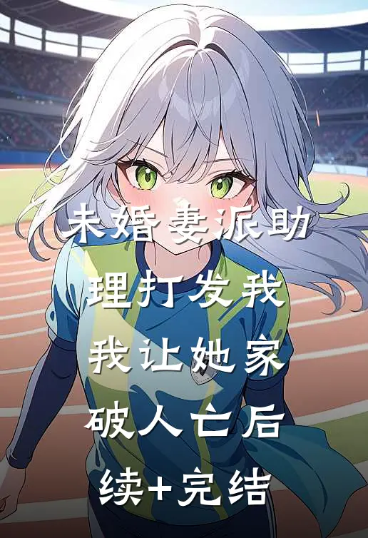 未婚妻派助理打发我，我让她家破人亡后续+完结