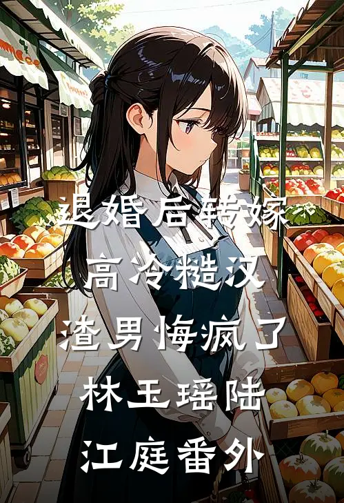 退婚后转嫁高冷糙汉，渣男悔疯了林玉瑶陆江庭 番外
