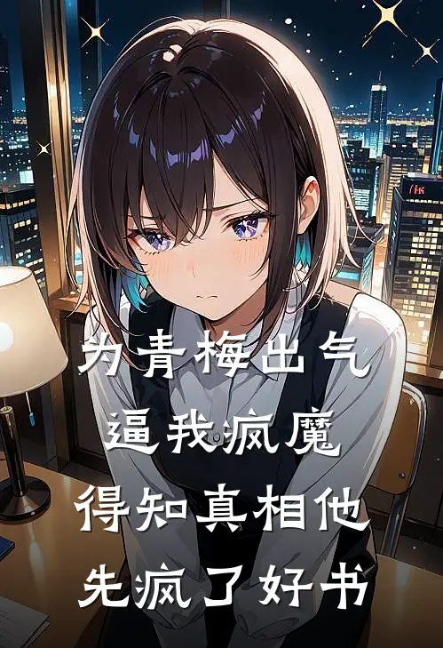 为青梅出气逼我疯魔，得知真相他先疯了好书