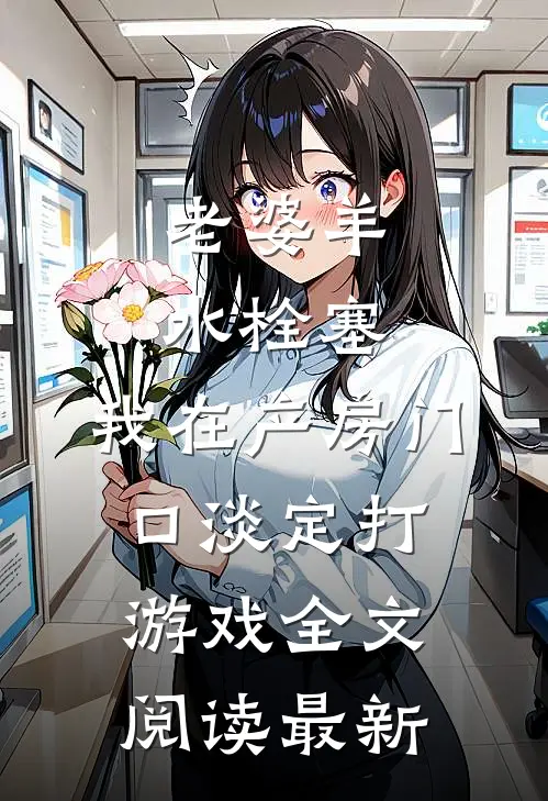 老婆羊水栓塞，我在产房门口淡定打游戏全文阅读最新