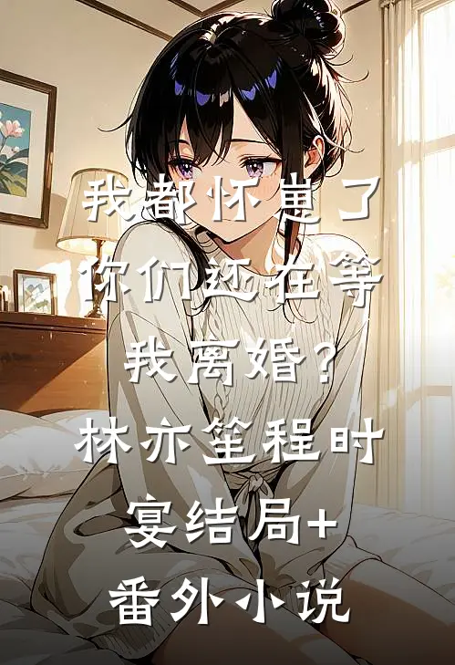 我都怀崽了，你们还在等我离婚？林亦笙程时宴结局+番外小说