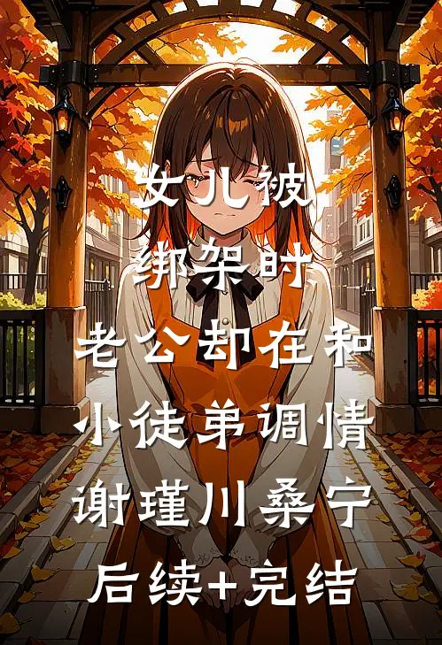 女儿被绑架时，老公却在和小徒弟调情谢瑾川桑宁后续+完结