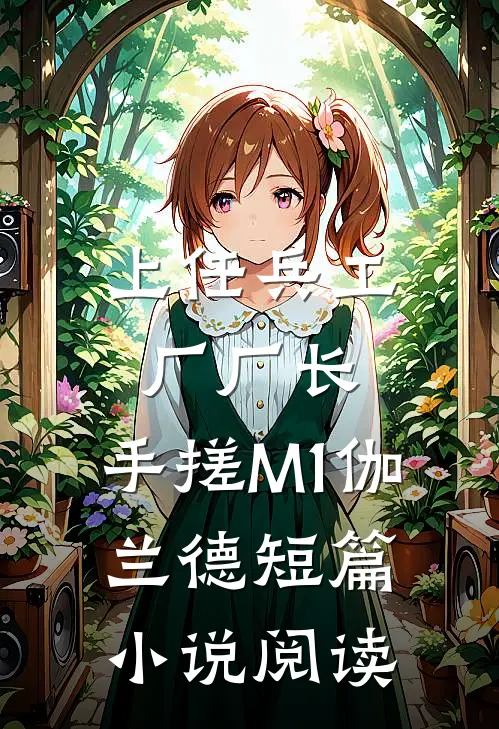 上任兵工厂厂长，手搓M1伽兰德短篇小说阅读