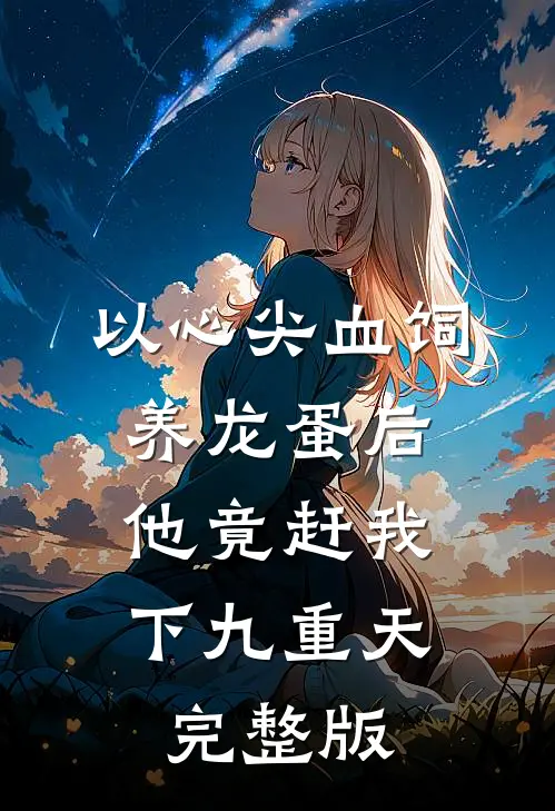 以心尖血饲养龙蛋后，他竟赶我下九重天完整版