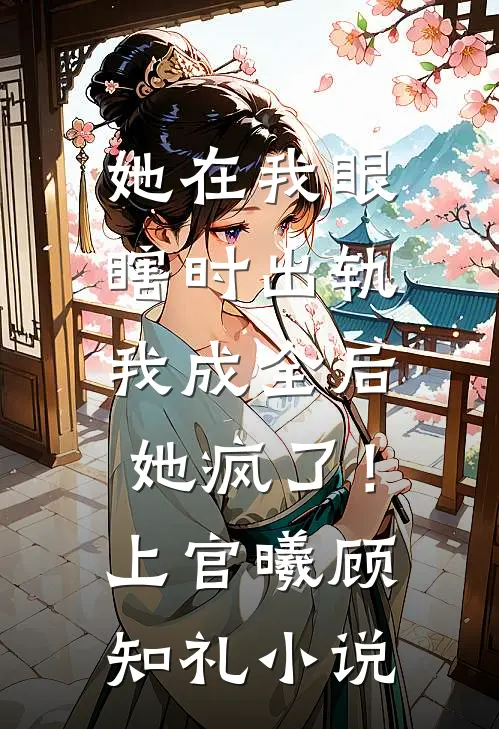 她在我眼瞎时出轨，我成全后她疯了！上官曦顾知礼小说