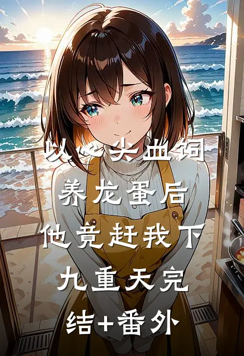 以心尖血饲养龙蛋后，他竟赶我下九重天完结+番外