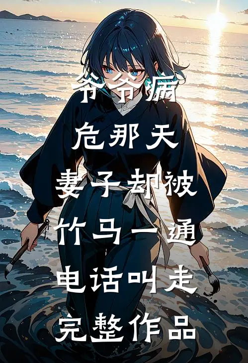 爷爷病危那天，妻子却被竹马一通电话叫走完整作品