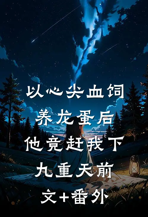 以心尖血饲养龙蛋后，他竟赶我下九重天前文+番外